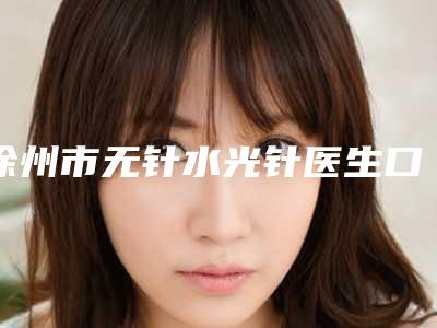 徐州市无针水光针医生口碑排行榜top10精选榜单-王燕医生爱美者倾力推荐_快来看