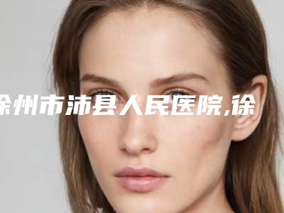 徐州市沛县人民医院,徐州铜山科洛伊医疗美容门诊部哪家整形最好