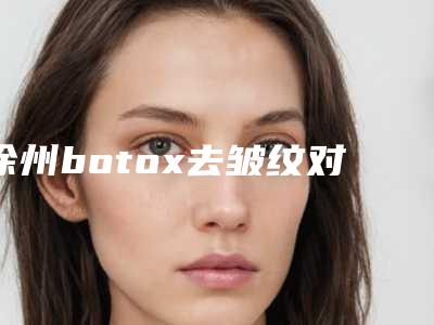 徐州botox去皱纹对女性的影响