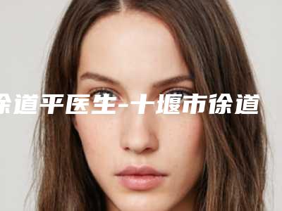 徐道平医生-十堰市徐道平医生整容耳朵做(项目)效果好吗