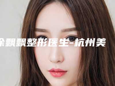 徐飘飘整形医生-杭州美莱.美容医院徐飘飘医师实力技术远超同行