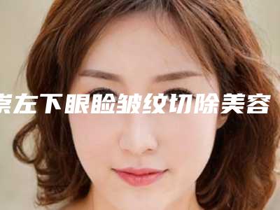 崇左下眼睑皱纹切除美容群体有哪些
