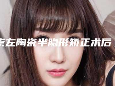 崇左陶瓷半隐形矫正术后风险,崇左陶瓷半隐形矫正的危害大致有哪些