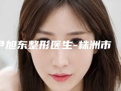 尹旭东整形医生-株洲市尹旭东医生耳再造一次手术效果更有保障