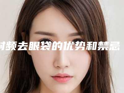 射频去眼袋的优势和禁忌症[射频去眼袋效果好吗]