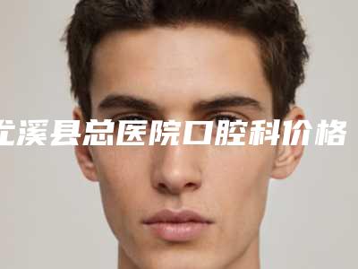 尤溪县总医院口腔科价格收费表2025最新-附立势牙拔案例