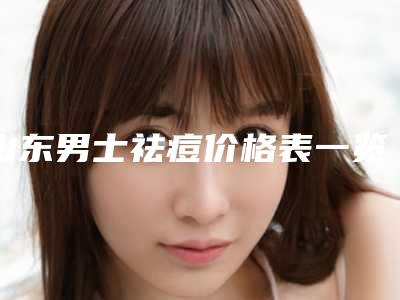 山东男士祛痘价格表一览是多少(2025年10月男士祛痘均价为:4623元)