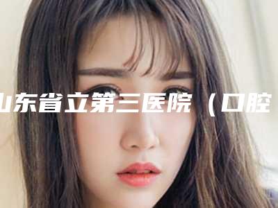 山东省立第三医院(口腔科)好吗-价格表(费用)热门曝光一览
