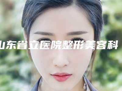 山东省立医院整形美容科费用表明细2025公布-擅长项目漏斗胸微创手术等