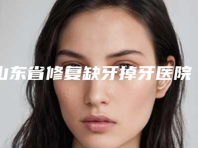 山东省修复缺牙掉牙医院排名前五、前三、前十选不停(烟台孙周口腔门诊部(南大街门诊)实力坐诊)