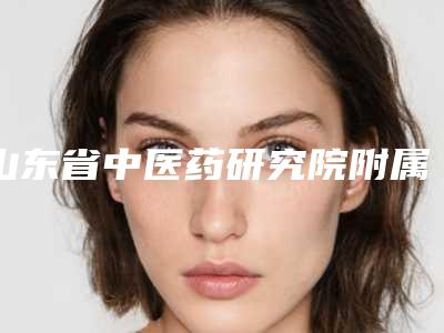 山东省中医药研究院附属医院怎么样啊-耿立东医生,宋业强医生实力不俗