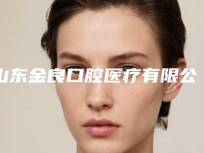 山东金良口腔医疗有限公司收费标准2025分享,医院介绍一览-附正畸牵引埋伏牙手术案例