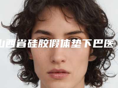山西省硅胶假体垫下巴医院在榜清单前十位收藏榜单公开(山西省硅胶假体垫下巴整形医院)