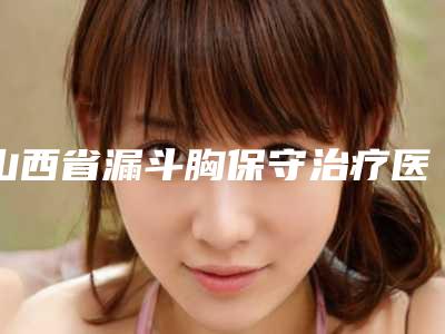山西省漏斗胸保守治疗医生上榜清单前十强榜技术精湛-陈春鹏整形医生不容错过