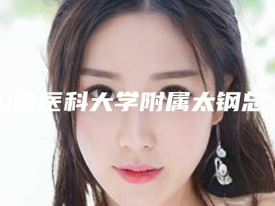 山西医科大学附属太钢总医院整形科价格(收费标准)来看2025全新-擅长项目下颌角长斑等