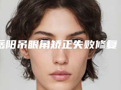 岳阳吊眼角矫正失败修复安不安全