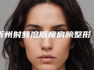 忻州射频溶脂瘦肩膀整形价格大致需要好多