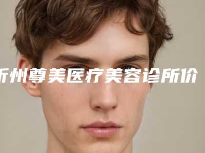 忻州尊美医疗美容诊所价格表最新一览附面部脱毛案例