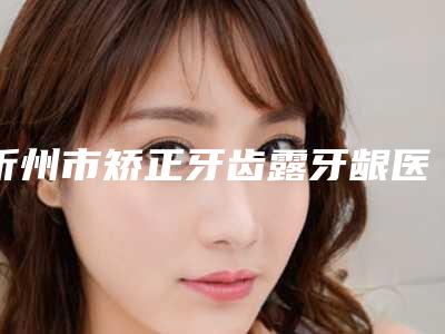 忻州市矫正牙齿露牙龈医院排行榜口碑实力双在线(忻州市矫正牙齿露牙龈口腔医院收费合理不推销)