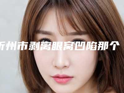 忻州市剥离眼窝凹陷那个整形医院比较好(忻州尊美医疗美容诊所个个是医美大咖)