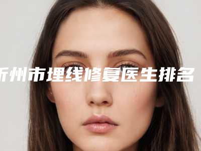 忻州市埋线修复医生排名大综合汇总-忻州市埋线修复医生