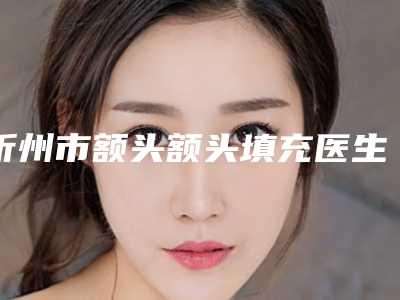 忻州市额头额头填充医生排行名单公示-贾宝萍医生论技术