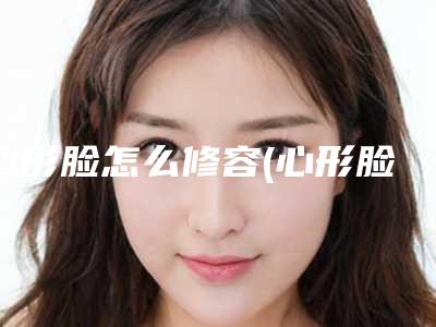 心形脸怎么修容(心形脸怎么整)