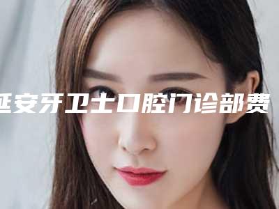 延安牙卫士口腔门诊部费用表明细参考公开-附牙套搭桥案例