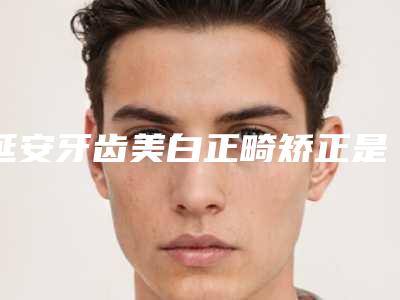 延安牙齿美白正畸矫正是否安全