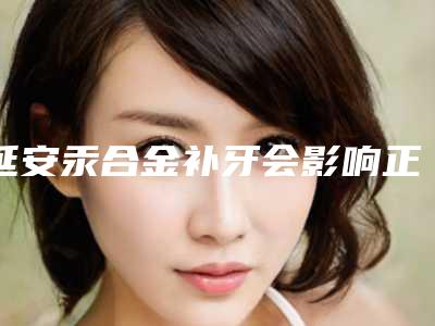延安汞合金补牙会影响正常生育吗