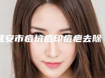 延安市痘坑痘印痘疤去除价格(费用)清单来啦-延安市痘坑痘印痘疤去除价格行情
