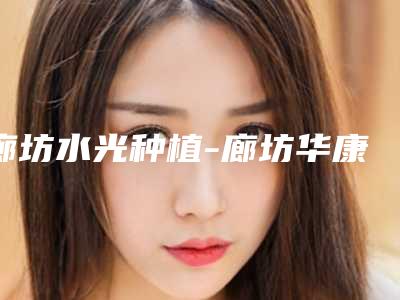廊坊水光种植-廊坊华康医疗美容门诊部