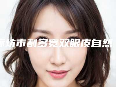 廊坊市割多宽双眼皮自然价格价位表2025全新来袭,速览-廊坊市割多宽双眼皮自然美容手术失败修复多少钱