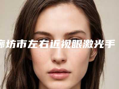 廊坊市左右近视眼激光手术整形医院价格(廊坊市左右近视眼激光手术医院在榜清单前十位哪个实力棒)