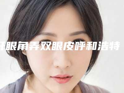 开眼角弄双眼皮呼和浩特市哪家医院好-呼和浩特维科美容整形机构重点推荐