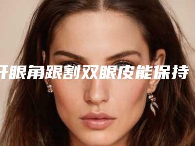 开眼角跟割双眼皮能保持多久,术后如何护理