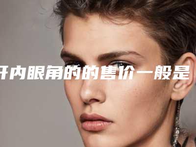 开内眼角的的售价一般是多少(一般开内眼角多少钱)