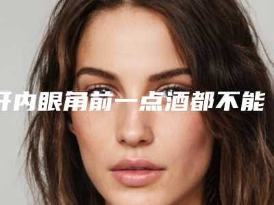 开内眼角前一点酒都不能喝吗(开眼角可以喝白酒吗)