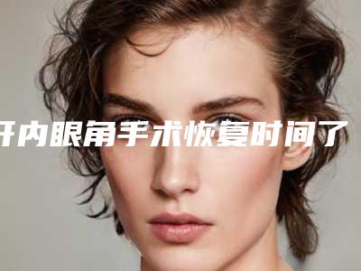 开内眼角手术恢复时间了解下(开内眼角恢复期)