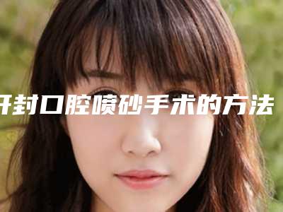 开封口腔喷砂手术的方法有哪些,效果最好的是哪种