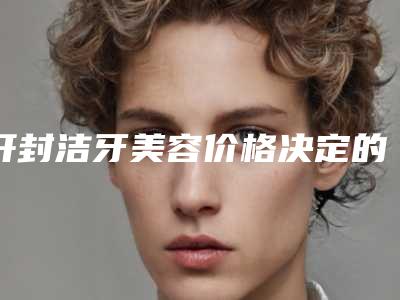 开封洁牙美容价格决定的因素有哪些