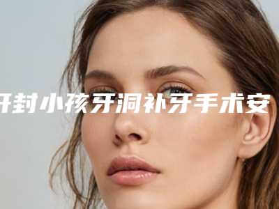 开封小孩牙洞补牙手术安全性怎么样