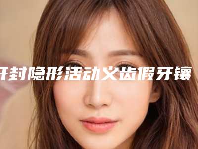 开封隐形活动义齿假牙镶牙修复(单颗)如何确保安全性