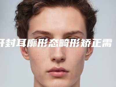 开封耳廓形态畸形矫正需要做几次才有效果，多少钱