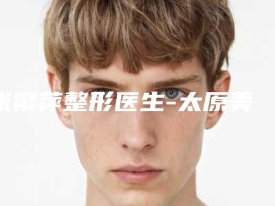 张繁萍整形医生-太原美宝莱医疗美容门诊部张繁萍医师实力口碑专业点评
