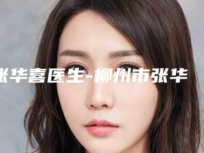 张华喜医生-柳州市张华喜整形专家专业