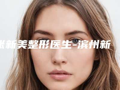 张新美整形医生-滨州新美欣医疗美容门诊部张新美医师口碑推荐