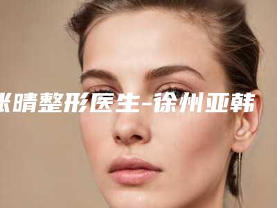 张晴整形医生-徐州亚韩医疗美容门诊部张晴医师专业实力强,可以放心选