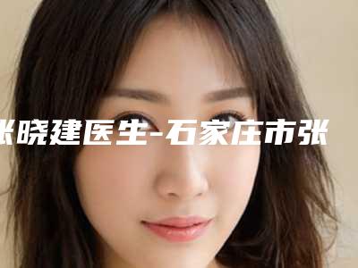 张晓建医生-石家庄市张晓建医生假体丰胸拆线热门TOP盘点