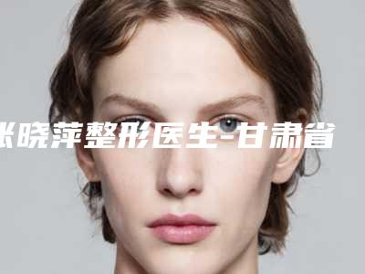 张晓萍整形医生-甘肃省张晓萍医生塌鼻梁手术千万别错过